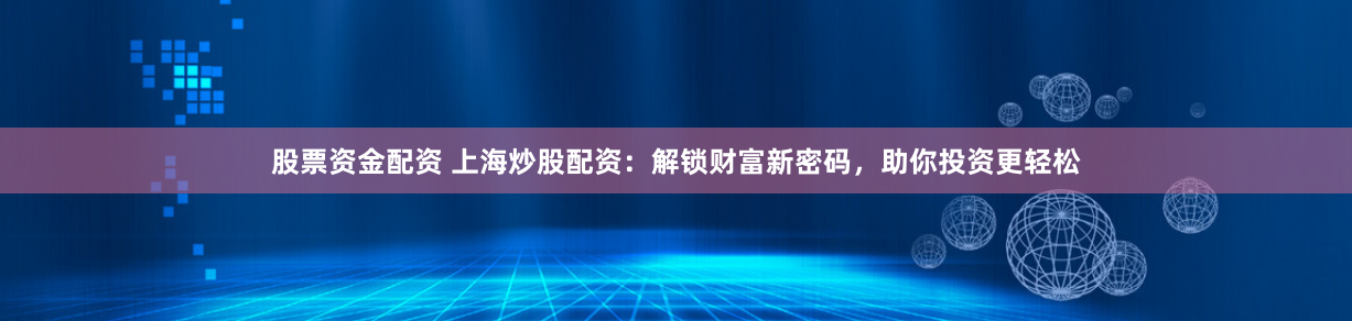 股票资金配资 上海炒股配资:解锁财富新密码,助你投资更轻松
