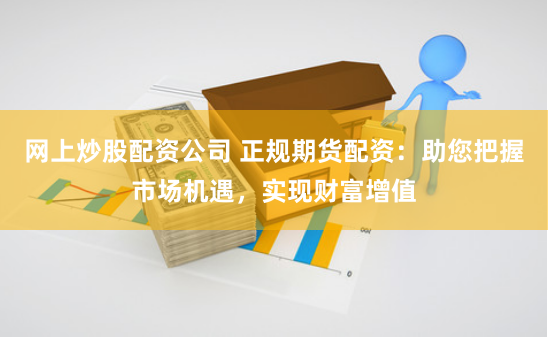 网上炒股配资公司 正规期货配资:助您把握市场机遇,实现财富增值