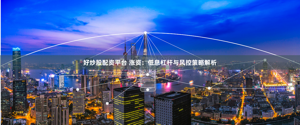 好炒股配资平台 涨资：低息杠杆与风控策略解析