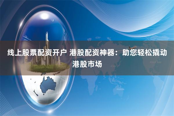 线上股票配资开户 港股配资神器：助您轻松撬动港股市场
