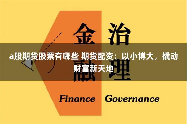 a股期货股票有哪些 期货配资：以小博大，撬动财富新天地