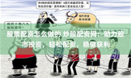 股票配资怎么做的 炒股配资网：助力股市投资，轻松配资，稳健获利