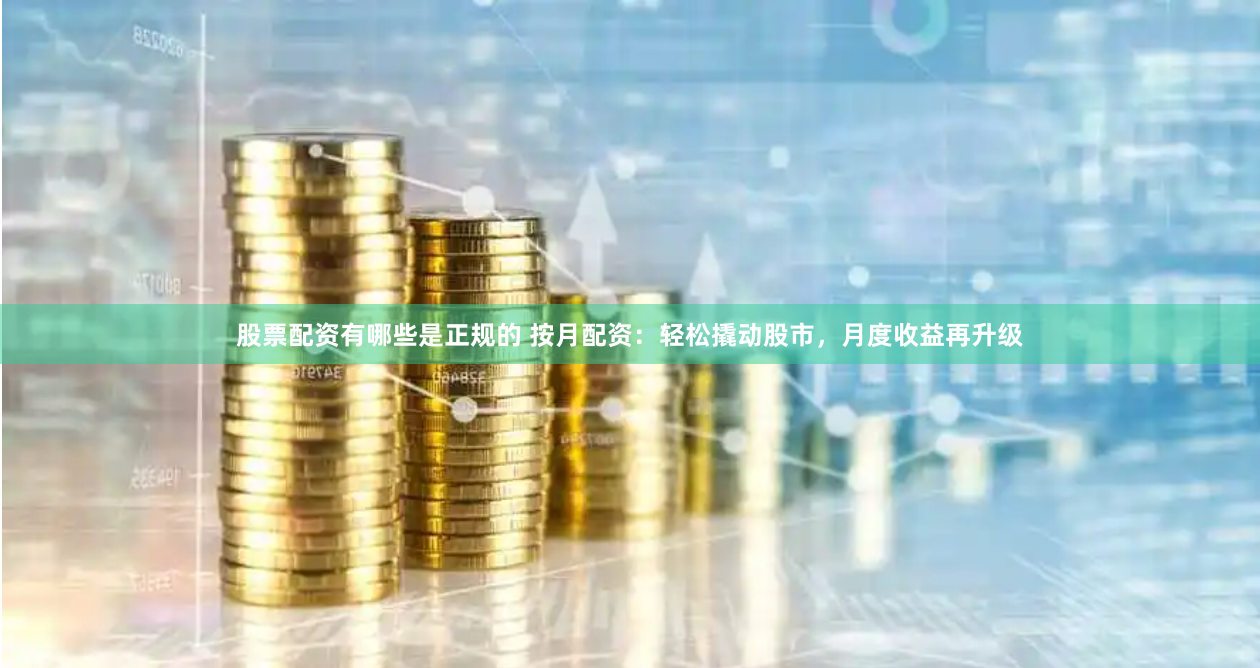 股票配资有哪些是正规的 按月配资：轻松撬动股市，月度收益再升级