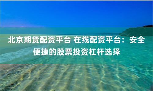 北京期货配资平台 在线配资平台：安全便捷的股票投资杠杆选择
