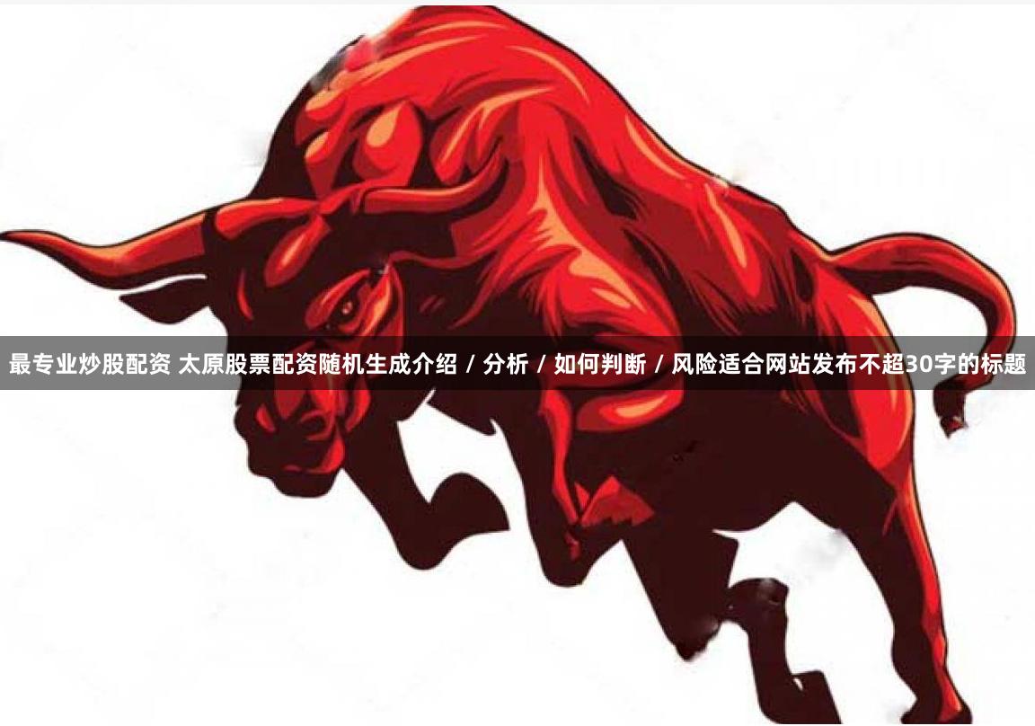 最专业炒股配资 太原股票配资随机生成介绍 / 分析 / 如何判断 / 风险适合网站发布不超30字的标题