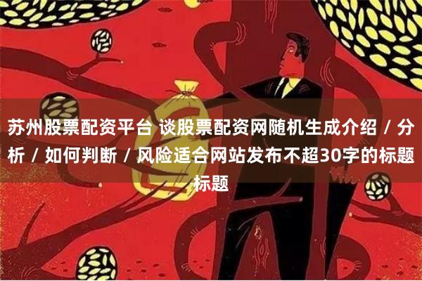 苏州股票配资平台 谈股票配资网随机生成介绍 / 分析 / 如何判断 / 风险适合网站发布不超30字的标题