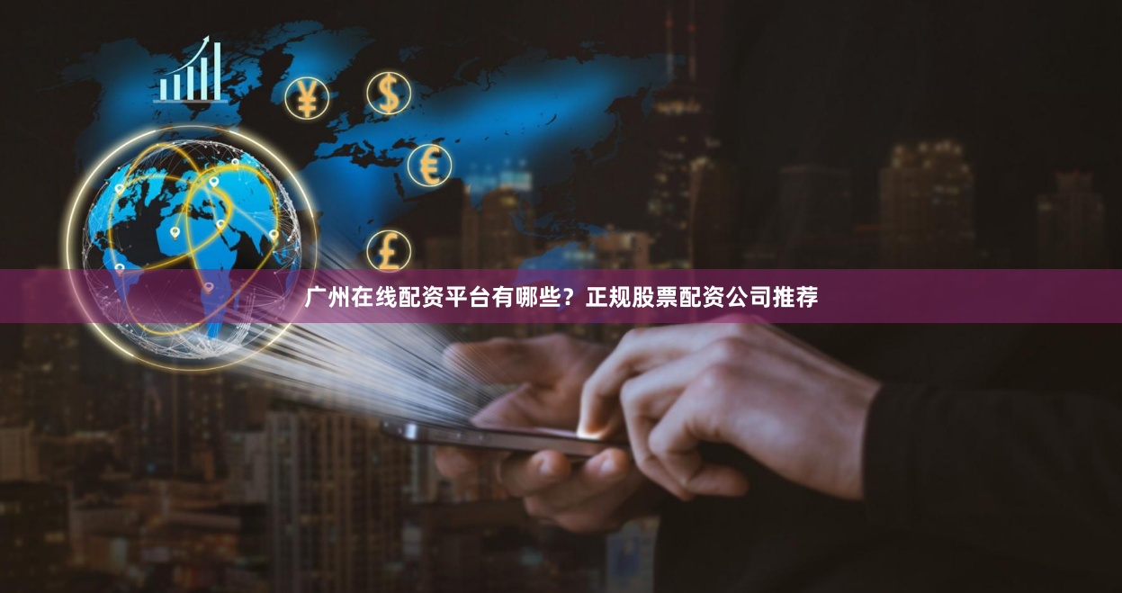 广州在线配资平台有哪些？正规股票配资公司推荐