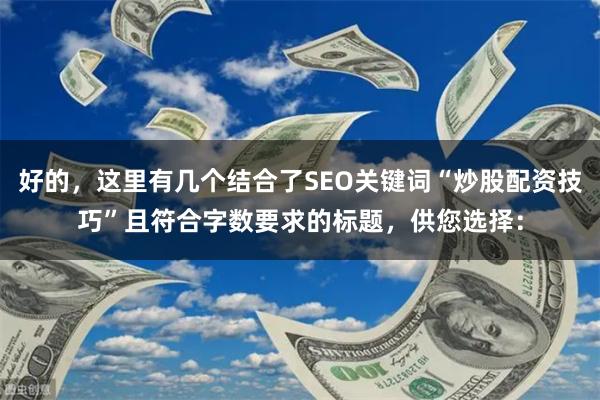 好的，这里有几个结合了SEO关键词“炒股配资技巧”且符合字数要求的标题，供您选择：