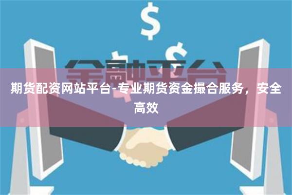 期货配资网站平台-专业期货资金撮合服务，安全高效
