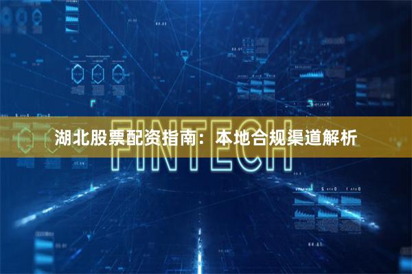 湖北股票配资指南：本地合规渠道解析