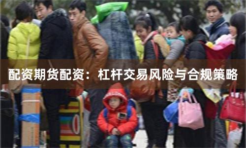 配资期货配资:杠杆交易风险与合规策略