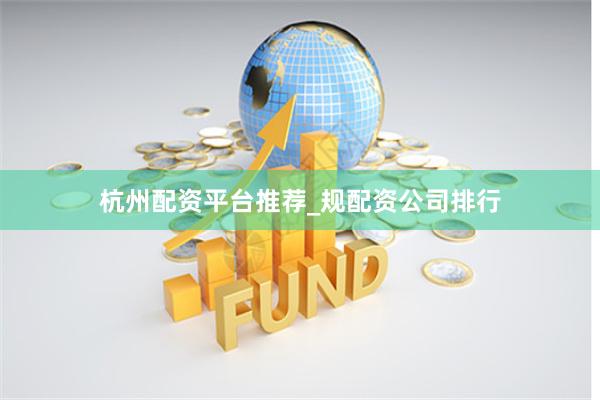 杭州配资平台推荐_规配资公司排行