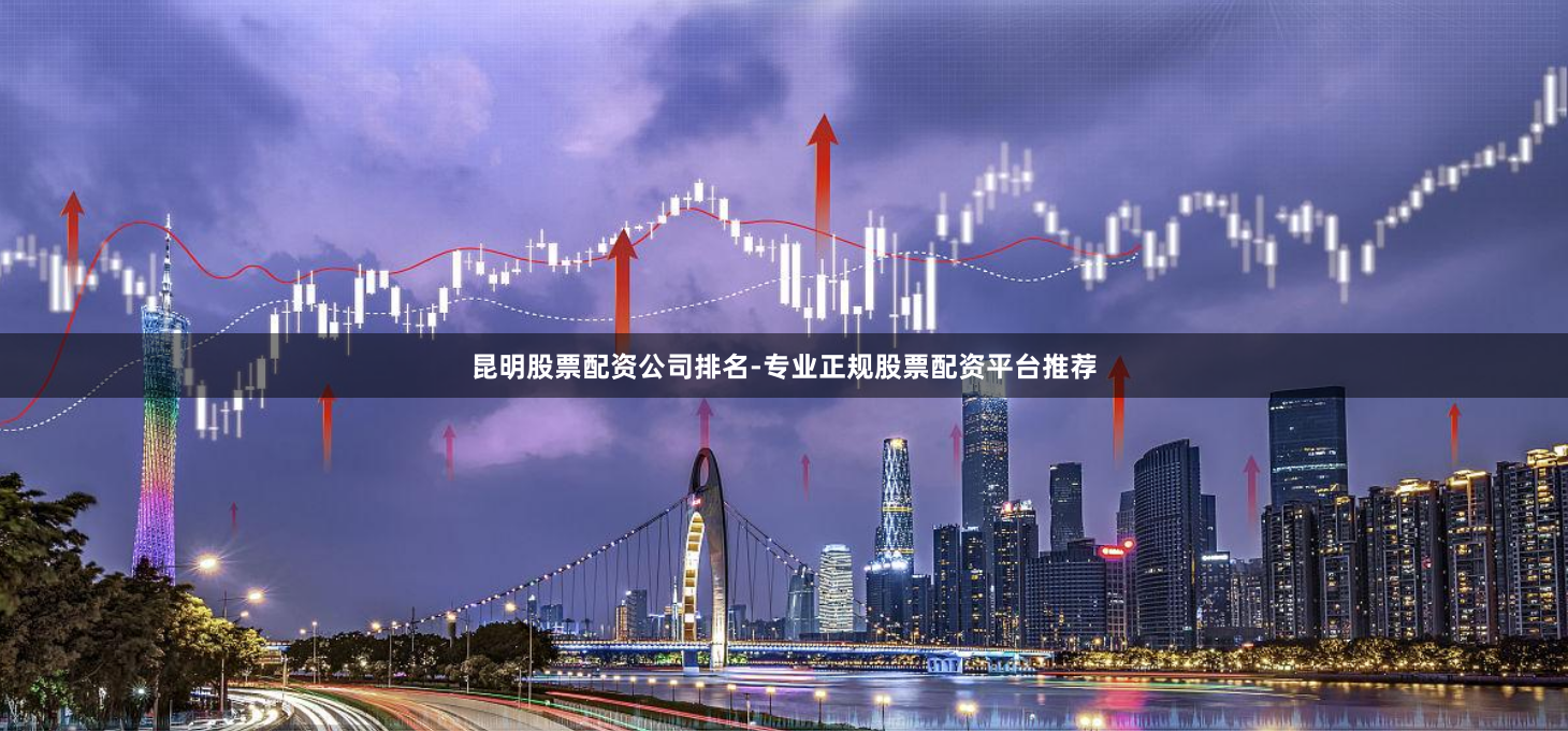 昆明股票配资公司排名-专业正规股票配资平台推荐