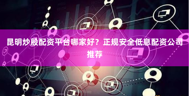 昆明炒股配资平台哪家好？正规安全低息配资公司推荐