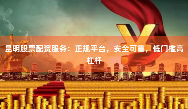 昆明股票配资服务：正规平台，安全可靠，低门槛高杠杆