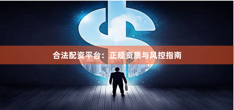 合法配资平台：正规资质与风控指南