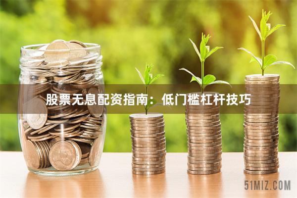 股票无息配资指南：低门槛杠杆技巧