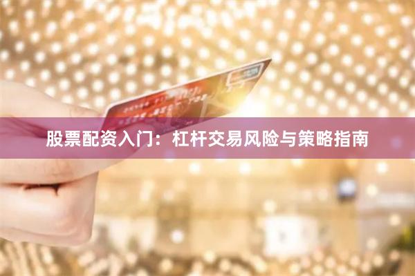 股票配资入门：杠杆交易风险与策略指南