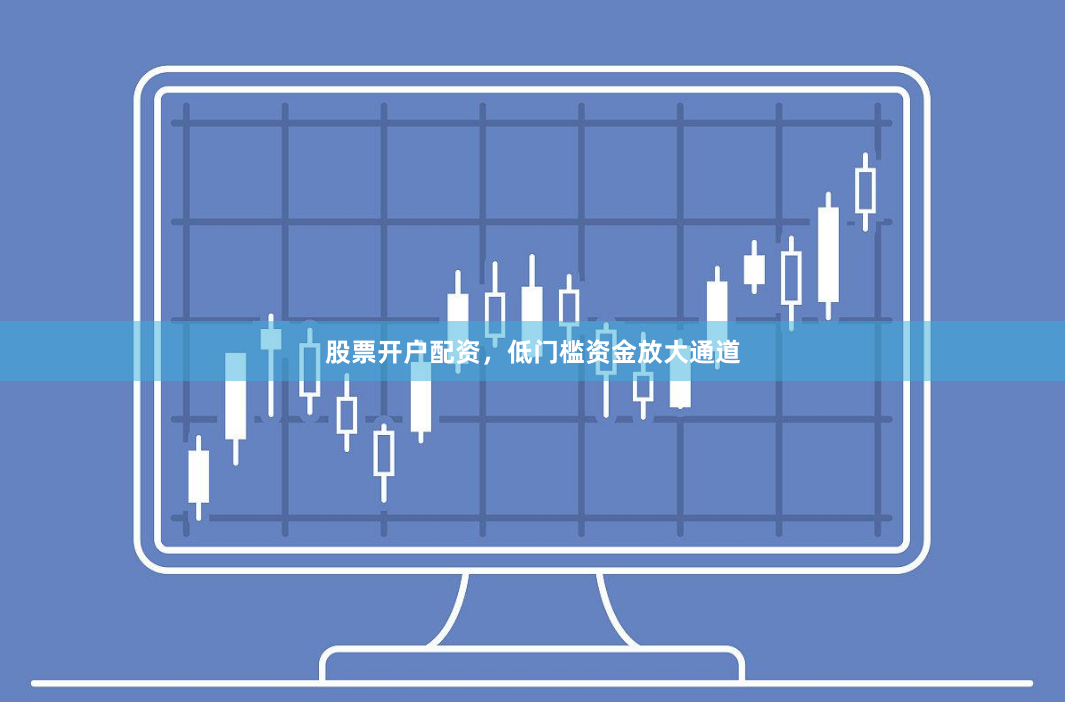 股票开户配资，低门槛资金放大通道