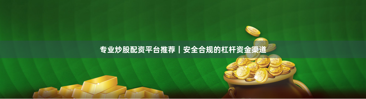 专业炒股配资平台推荐｜安全合规的杠杆资金渠道