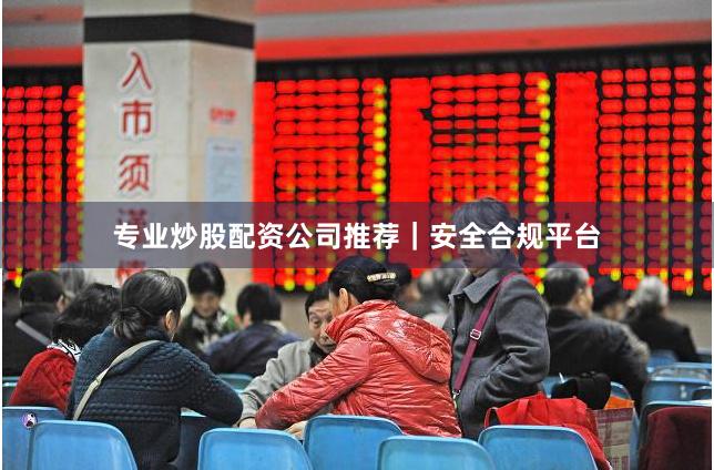 专业炒股配资公司推荐｜安全合规平台