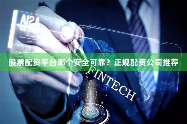 股票配资平台哪个安全可靠？正规配资公司推荐