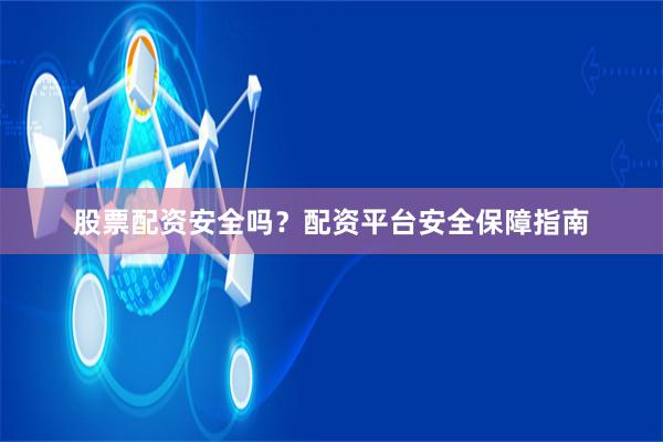 股票配资安全吗？配资平台安全保障指南