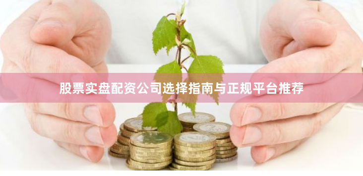 股票实盘配资公司选择指南与正规平台推荐