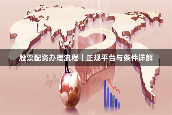 股票配资办理流程｜正规平台与条件详解