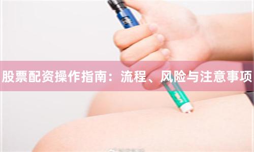 股票配资操作指南:流程、风险与注意事项