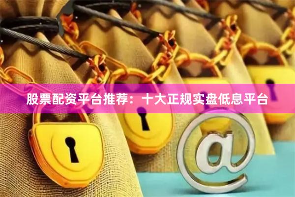 股票配资平台推荐：十大正规实盘低息平台