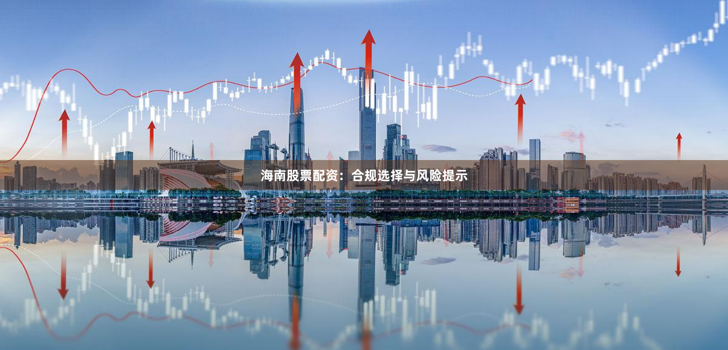 海南股票配资：合规选择与风险提示