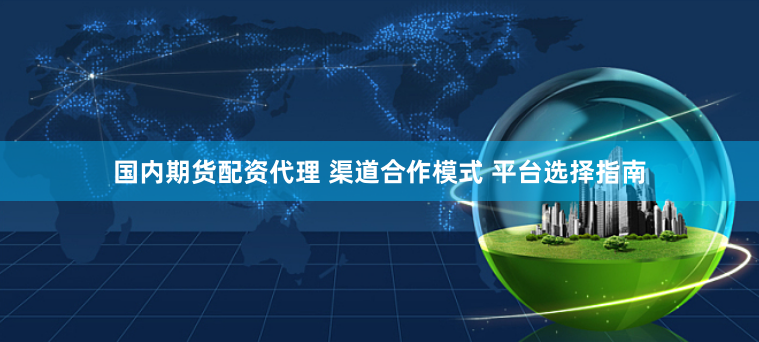 国内期货配资代理 渠道合作模式 平台选择指南
