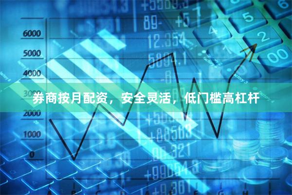 券商按月配资，安全灵活，低门槛高杠杆