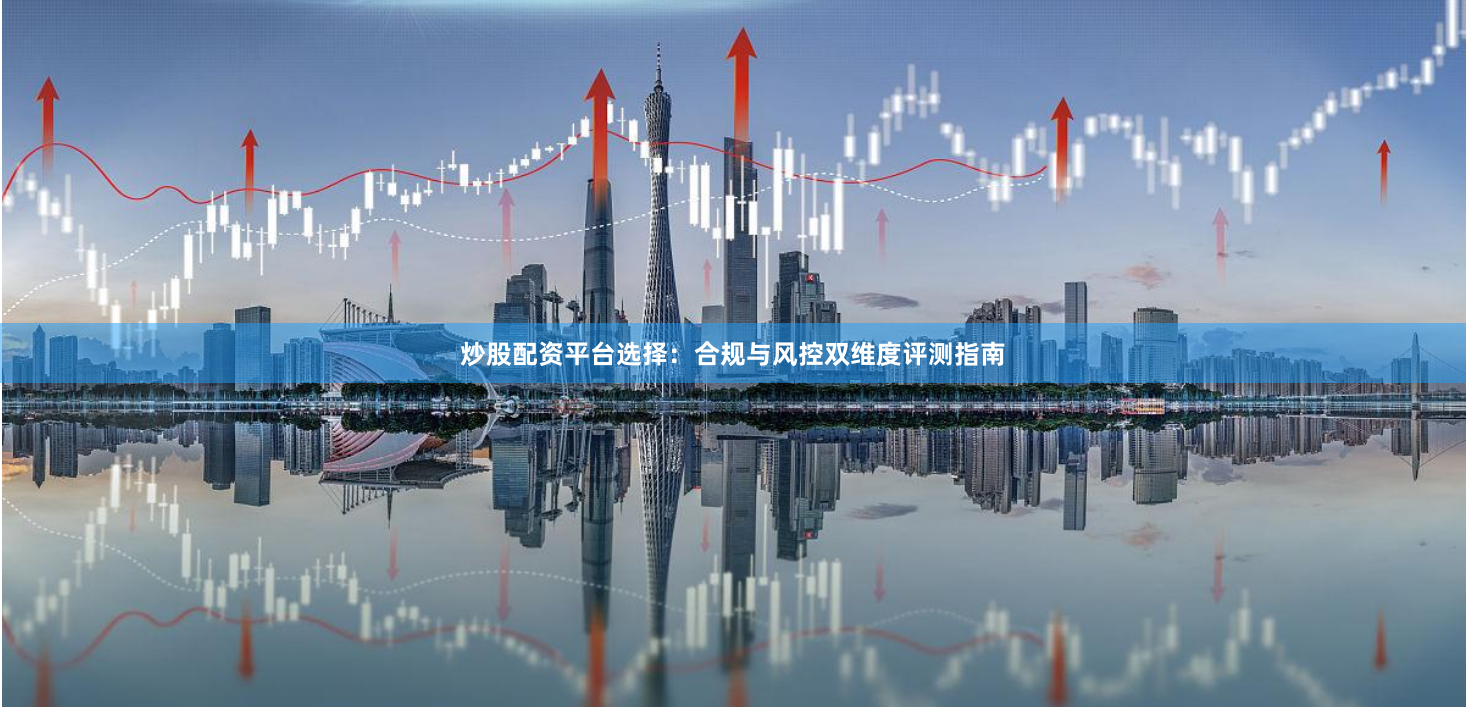 炒股配资平台选择：合规与风控双维度评测指南