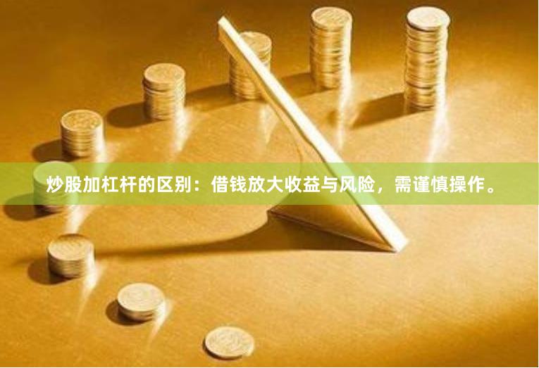 炒股加杠杆的区别：借钱放大收益与风险，需谨慎操作。