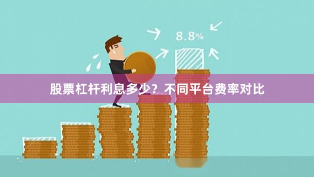 股票杠杆利息多少？不同平台费率对比