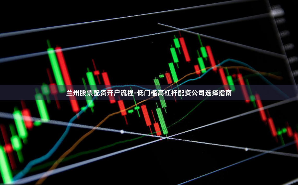 兰州股票配资开户流程-低门槛高杠杆配资公司选择指南