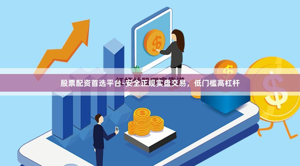 股票配资首选平台-安全正规实盘交易，低门槛高杠杆