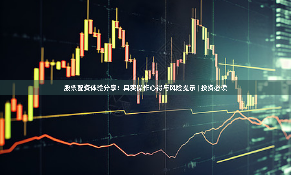 股票配资体验分享：真实操作心得与风险提示 | 投资必读