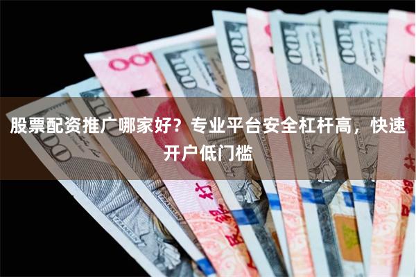 股票配资推广哪家好？专业平台安全杠杆高，快速开户低门槛
