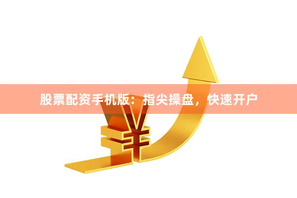 股票配资手机版：指尖操盘，快速开户