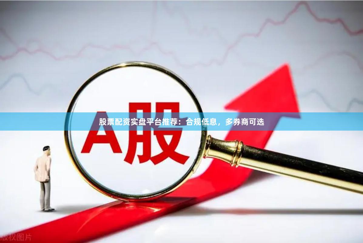 股票配资实盘平台推荐：合规低息，多券商可选