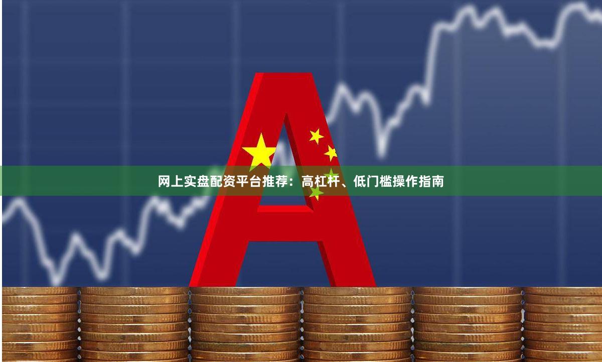 网上实盘配资平台推荐：高杠杆、低门槛操作指南