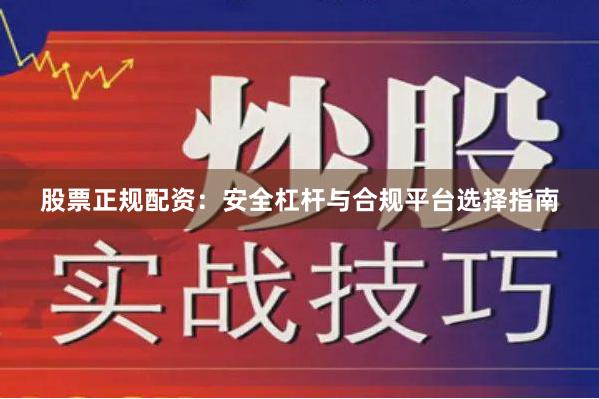 股票正规配资：安全杠杆与合规平台选择指南
