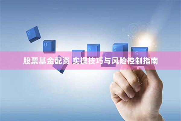 股票基金配资 实操技巧与风险控制指南