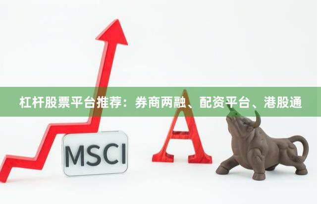 杠杆股票平台推荐：券商两融、配资平台、港股通