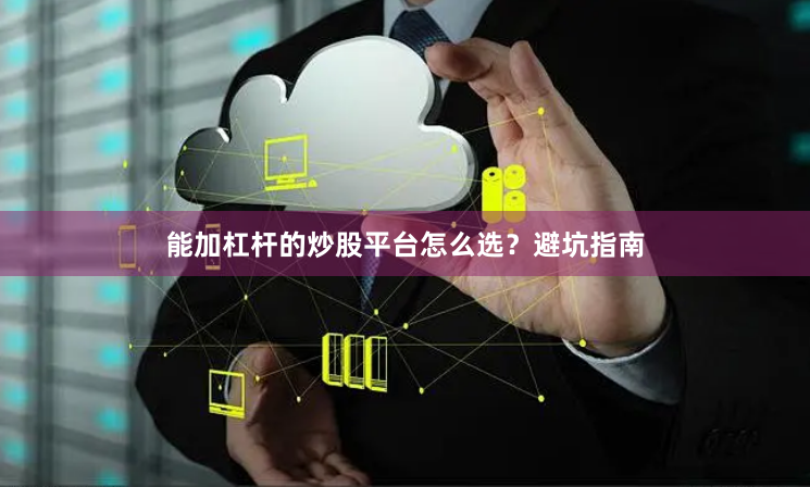 能加杠杆的炒股平台怎么选？避坑指南