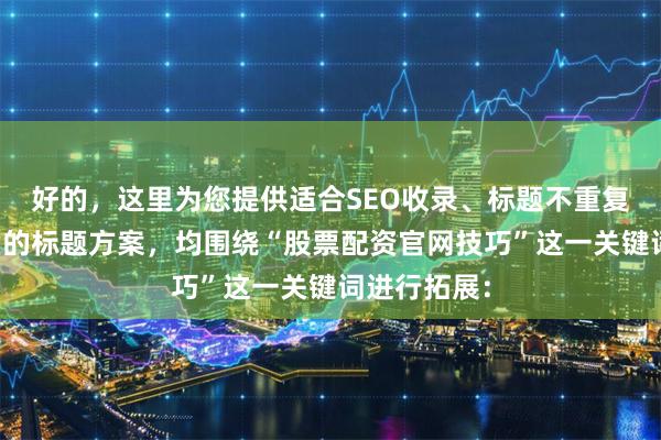 好的,这里为您提供适合SEO收录、标题不重复且均在以内的标题方案,均围绕“股票配资官网技巧”这一关键词进行拓展: