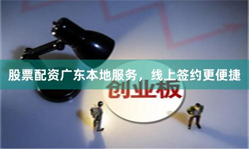 股票配资广东本地服务，线上签约更便捷